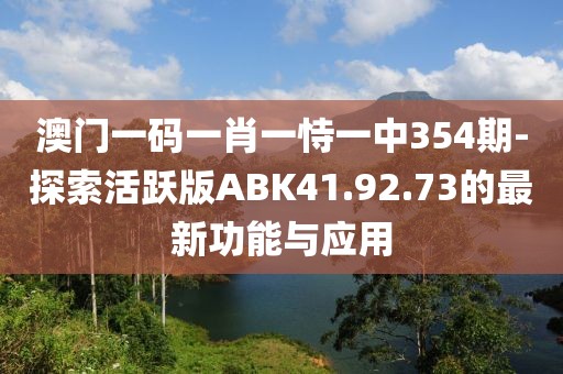 澳门一码一肖一恃一中354期-探索活跃版ABK41.92.73的最新功能与应用