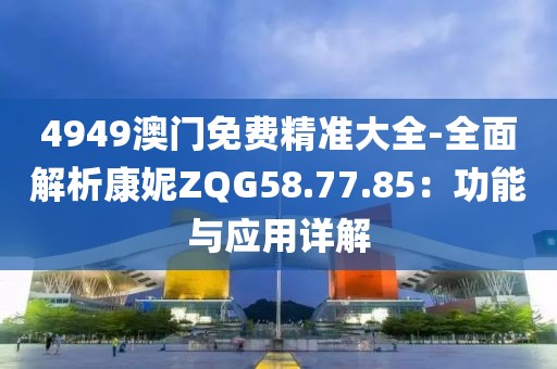 4949澳门免费精准大全-全面解析康妮ZQG58.77.85：功能与应用详解