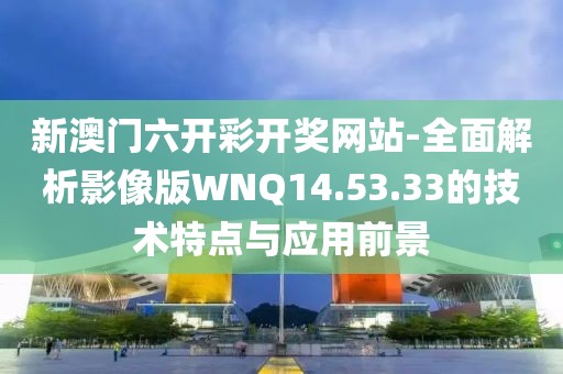 新澳门六开彩开奖网站-全面解析影像版WNQ14.53.33的技术特点与应用前景
