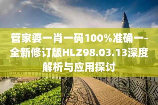 管家婆一肖一码100%准确一-全新修订版HLZ98.03.13深度解析与应用探讨
