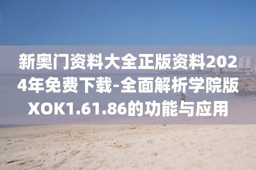 新奥门资料大全正版资料2024年免费下载-全面解析学院版XOK1.61.86的功能与应用