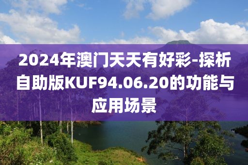 2024年澳门天天有好彩-探析自助版KUF94.06.20的功能与应用场景