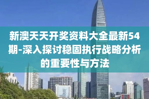 新澳天天开奖资料大全最新54期-深入探讨稳固执行战略分析的重要性与方法