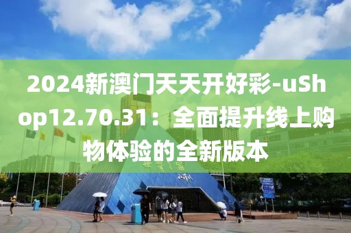 2024新澳门天天开好彩-uShop12.70.31：全面提升线上购物体验的全新版本