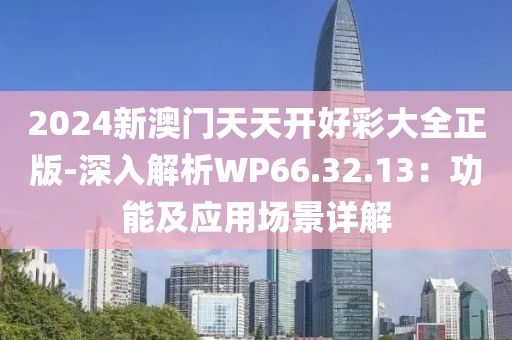2024新澳门天天开好彩大全正版-深入解析WP66.32.13：功能及应用场景详解