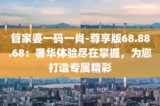 管家婆一码一肖-尊享版68.88.68：奢华体验尽在掌握，为您打造专属精彩