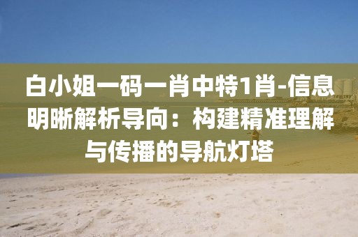 白小姐一码一肖中特1肖-信息明晰解析导向：构建精准理解与传播的导航灯塔