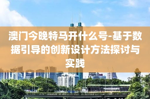 澳门今晚特马开什么号-基于数据引导的创新设计方法探讨与实践