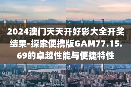 2024澳门天天开好彩大全开奖结果-探索便携版GAM77.15.69的卓越性能与便捷特性