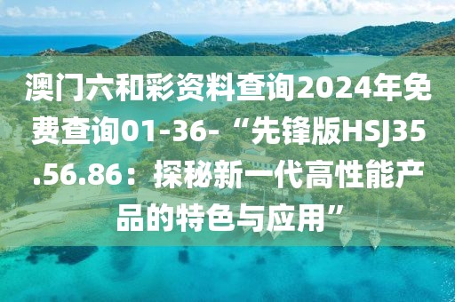 澳门六和彩资料查询2024年免费查询01-36-“先锋版HSJ35.56.86：探秘新一代高性能产品的特色与应用”