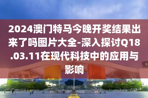 2024澳门特马今晚开奖结果出来了吗图片大全-深入探讨Q18.03.11在现代科技中的应用与影响