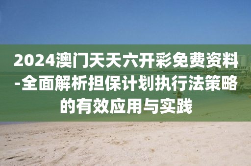 2024澳门天天六开彩免费资料-全面解析担保计划执行法策略的有效应用与实践