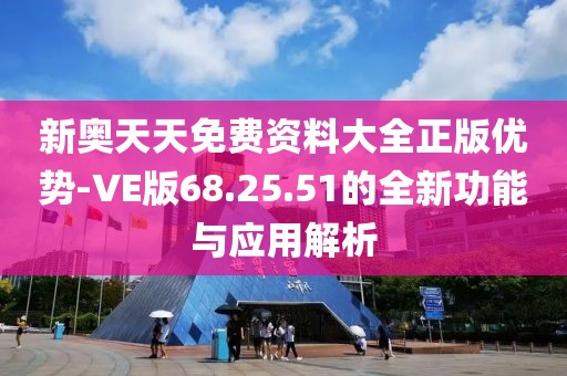 新奥天天免费资料大全正版优势-VE版68.25.51的全新功能与应用解析
