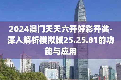 2024澳门天天六开好彩开奖-深入解析模拟版25.25.81的功能与应用