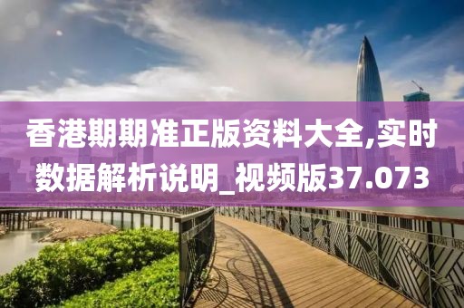 香港期期准正版资料大全,实时数据解析说明_视频版37.073