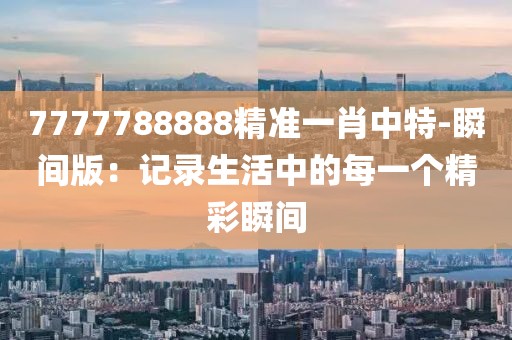 7777788888精准一肖中特-瞬间版：记录生活中的每一个精彩瞬间