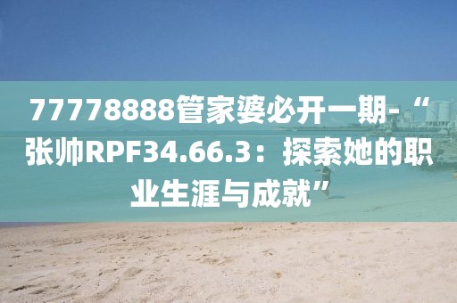 77778888管家婆必开一期-“张帅RPF34.66.3：探索她的职业生涯与成就”