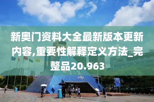 新奥门资料大全最新版本更新内容,重要性解释定义方法_完整品20.963