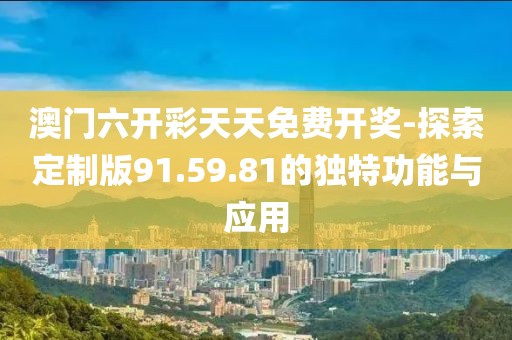 澳门六开彩天天免费开奖-探索定制版91.59.81的独特功能与应用