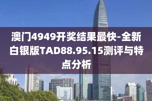 澳门4949开奖结果最快-全新白银版TAD88.95.15测评与特点分析