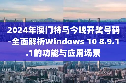 2024年澳门特马今晚开奖号码-全面解析Windows 10 8.9.1.1的功能与应用场景