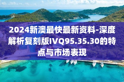 2024新澳最快最新资料-深度解析复刻版IVQ95.35.30的特点与市场表现