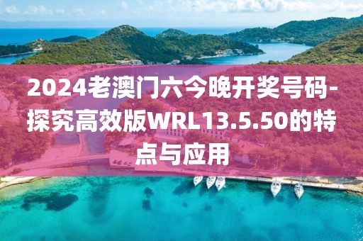 2024老澳门六今晚开奖号码-探究高效版WRL13.5.50的特点与应用