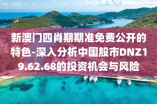 新澳门四肖期期准免费公开的特色-深入分析中国股市DNZ19.62.68的投资机会与风险