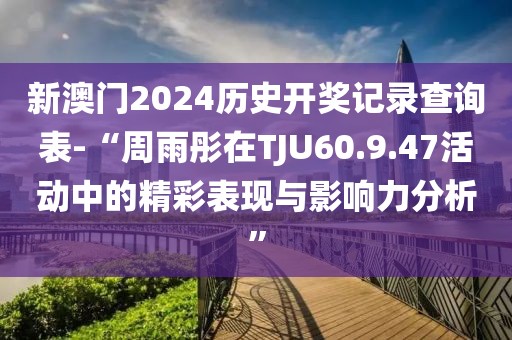 新澳门2024历史开奖记录查询表-“周雨彤在TJU60.9.47活动中的精彩表现与影响力分析”