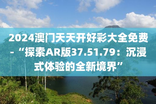 2024澳门天天开好彩大全免费-“探索AR版37.51.79：沉浸式体验的全新境界”