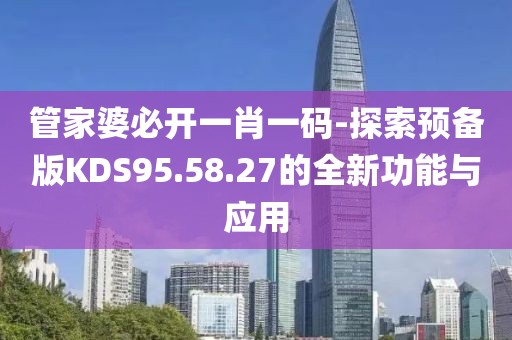 管家婆必开一肖一码-探索预备版KDS95.58.27的全新功能与应用