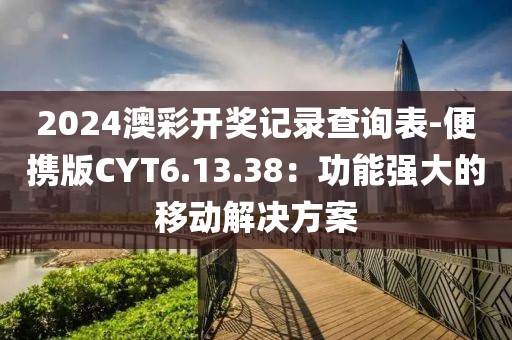 2024澳彩开奖记录查询表-便携版CYT6.13.38：功能强大的移动解决方案