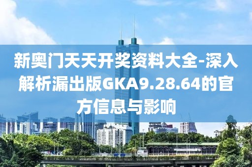 新奥门天天开奖资料大全-深入解析漏出版GKA9.28.64的官方信息与影响