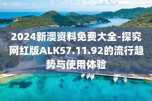 2024新澳资料免费大全-探究网红版ALK57.11.92的流行趋势与使用体验