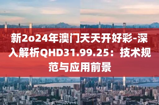 新2o24年澳门天天开好彩-深入解析QHD31.99.25：技术规范与应用前景