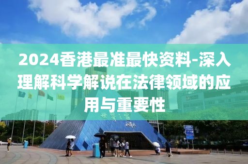 2024香港最准最快资料-深入理解科学解说在法律领域的应用与重要性