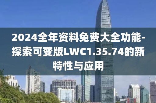2024全年资料免费大全功能-探索可变版LWC1.35.74的新特性与应用