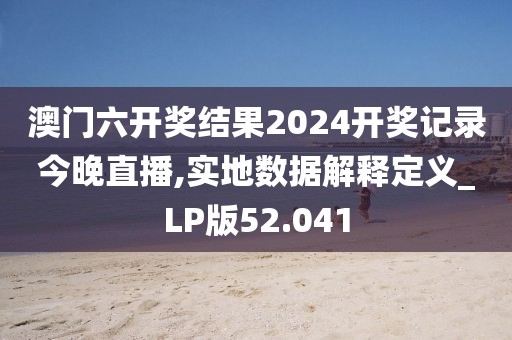 澳门六开奖结果2024开奖记录今晚直播,实地数据解释定义_LP版52.041