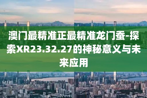 澳门最精准正最精准龙门蚕-探索XR23.32.27的神秘意义与未来应用