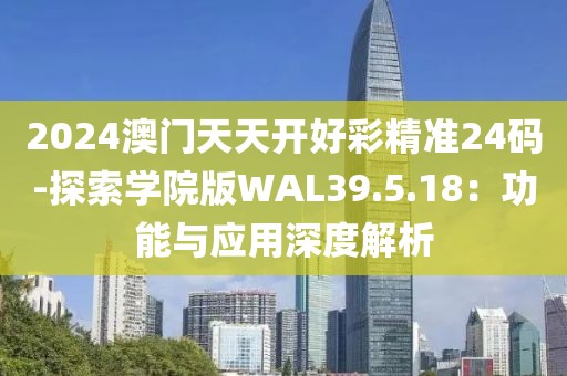2024澳门天天开好彩精准24码-探索学院版WAL39.5.18：功能与应用深度解析