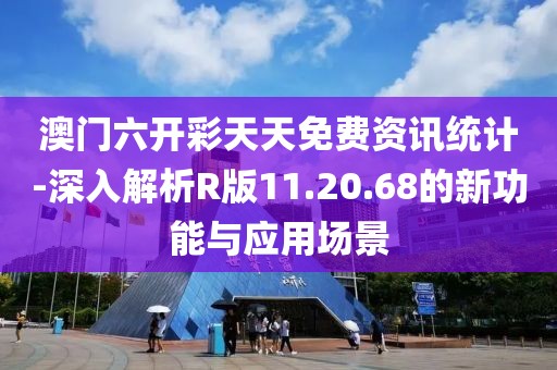 澳门六开彩天天免费资讯统计-深入解析R版11.20.68的新功能与应用场景