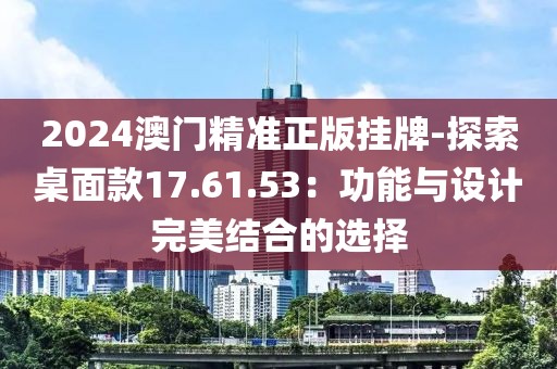 2024澳门精准正版挂牌-探索桌面款17.61.53：功能与设计完美结合的选择