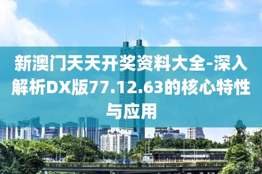 新澳门天天开奖资料大全-深入解析DX版77.12.63的核心特性与应用