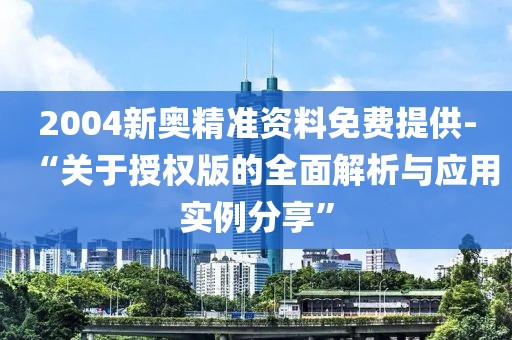 2004新奥精准资料免费提供-“关于授权版的全面解析与应用实例分享”