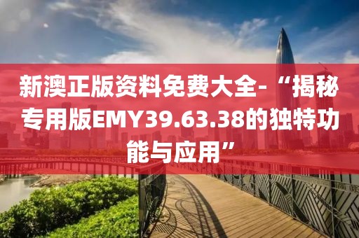新澳正版资料免费大全-“揭秘专用版EMY39.63.38的独特功能与应用”