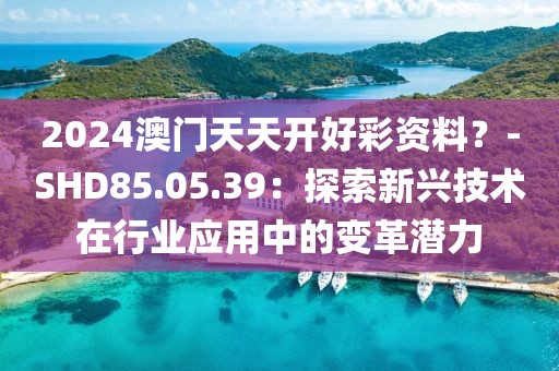 2024澳门天天开好彩资料？-SHD85.05.39：探索新兴技术在行业应用中的变革潜力