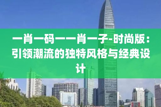 一肖一码一一肖一子-时尚版：引领潮流的独特风格与经典设计