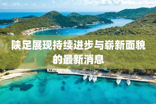 陕足展现持续进步与崭新面貌的最新消息