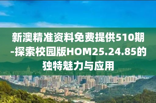 新澳精准资料免费提供510期-探索校园版HOM25.24.85的独特魅力与应用
