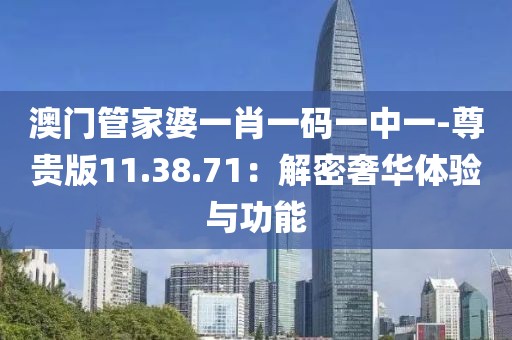 澳门管家婆一肖一码一中一-尊贵版11.38.71：解密奢华体验与功能